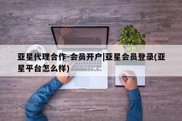 亚星网页 亚星会员平台亚星代理合作-会员开户|亚星会员登录(亚星平台怎么样)