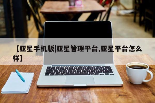 亚星网页 亚星会员平台【亚星手机版|亚星管理平台,亚星平台怎么样】