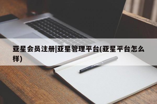 亚星网页 亚星会员平台|亚星管理平台(亚星平台怎么样)