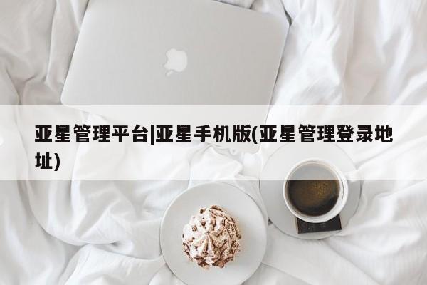 亚星网页 亚星会员平台亚星管理平台|亚星手机版(亚星管理登录地址)