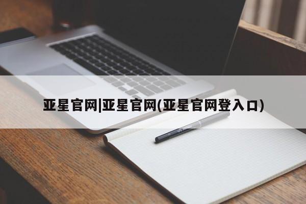 亚星网页 亚星会员平台亚星官网|亚星官网(亚星官网登入口)