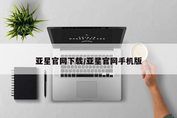 亚星网页 亚星会员平台亚星官网下载/亚星官网手机版