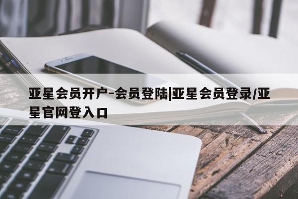 亚星网页 亚星会员平台亚星会员开户-会员登陆|亚星会员登录/亚星官网登入口