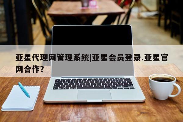 亚星网页 亚星会员平台亚星代理网管理系统|亚星会员登录.亚星官网合作？