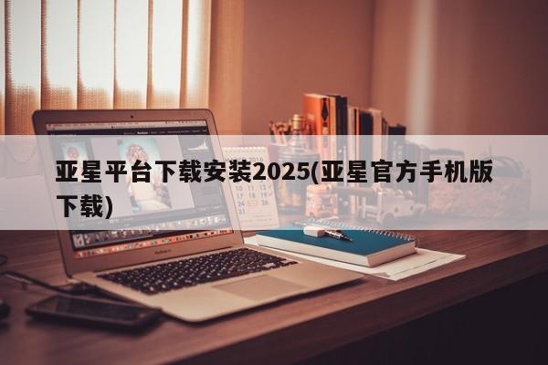 亚星网页 亚星会员平台亚星平台下载安装2025(亚星官方手机版下载)