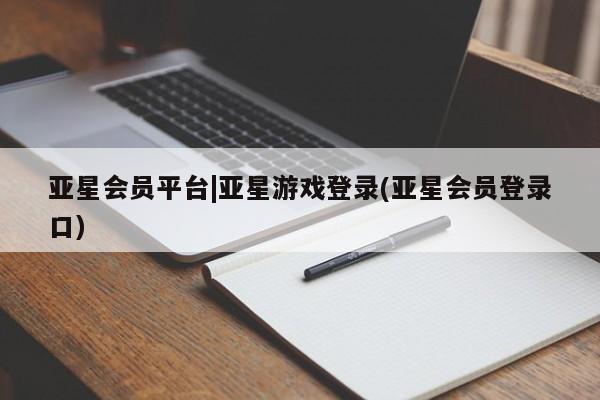 亚星网页 亚星会员平台亚星会员平台|亚星游戏登录(亚星会员登录口)