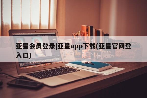亚星网页 亚星会员平台亚星会员登录|亚星app下载(亚星官网登入口)