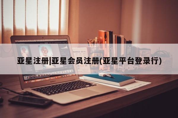 亚星网页 亚星会员平台亚星注册|亚星会员注册(亚星平台登录行)