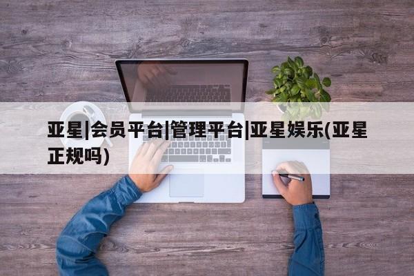 亚星网页 亚星会员平台亚星|会员平台|管理平台|亚星娱乐(亚星正规吗)