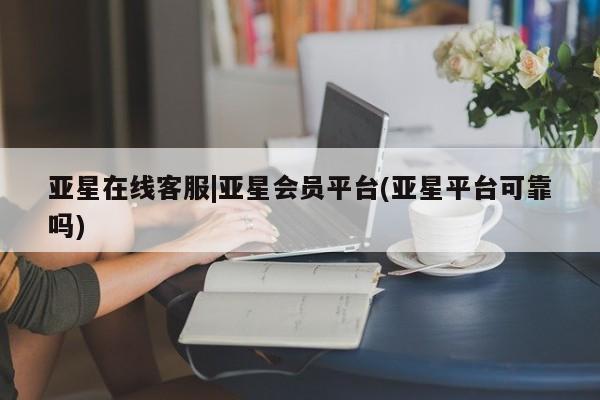 亚星网页 亚星会员平台亚星在线客服|亚星会员平台(亚星平台可靠吗)