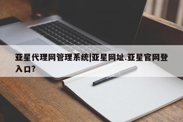 亚星网页 亚星会员平台亚星代理网管理系统|亚星网址.亚星官网登入口？