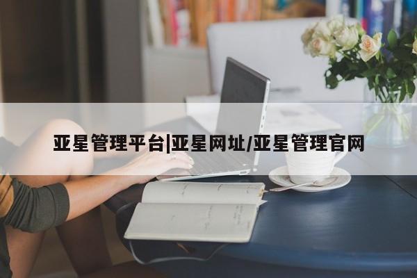 亚星网页 亚星会员平台亚星管理平台|亚星网址/亚星管理官网
