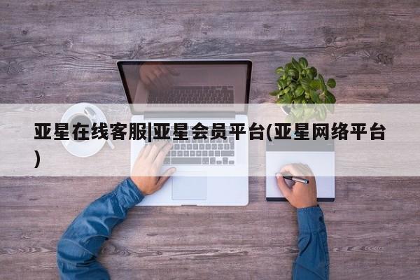 亚星网页 亚星会员平台亚星在线客服|亚星会员平台(亚星网络平台)