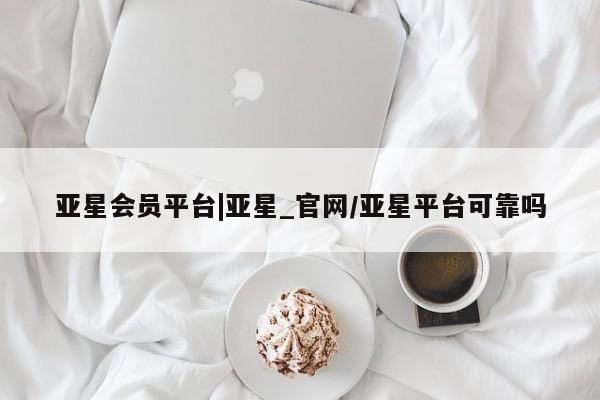 亚星网页 亚星会员平台亚星会员平台|亚星_官网/亚星平台可靠吗