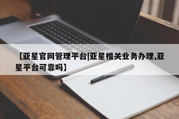 亚星网页 亚星会员平台【亚星官网管理平台|亚星相关业务办理,亚星平台可靠吗】
