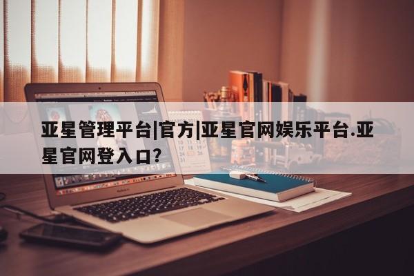 亚星网页 亚星会员平台亚星管理平台|官方|亚星官网娱乐平台.亚星官网登入口？