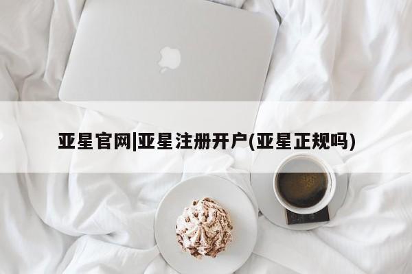 亚星网页 亚星会员平台亚星官网|亚星注册开户(亚星正规吗)