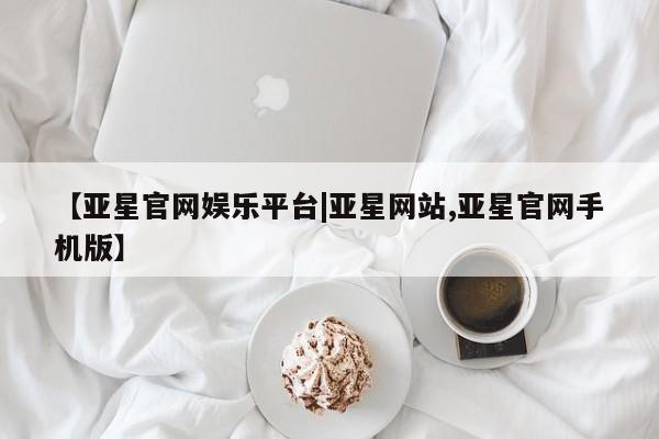 亚星网页 亚星会员平台【亚星官网娱乐平台|亚星网站,亚星官网手机版】