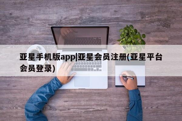 亚星网页 亚星会员平台亚星手机版app|亚星会员注册(亚星平台会员登录)