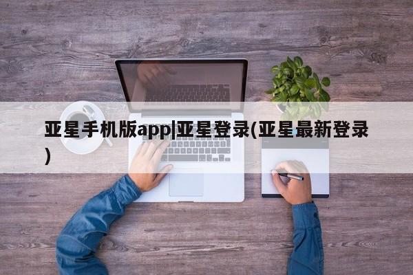 亚星网页 亚星会员平台亚星手机版app|亚星登录(亚星最新登录)