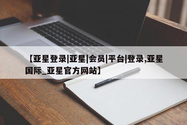 亚星网页 亚星会员平台【亚星登录|亚星|会员|平台|登录,亚星国际_亚星官方网站】