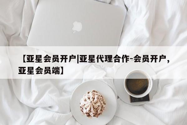亚星网页 亚星会员平台【亚星会员开户|亚星代理合作-会员开户,亚星会员端】