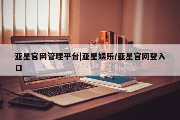 亚星网页 亚星会员平台亚星官网管理平台|亚星娱乐/亚星官网登入口
