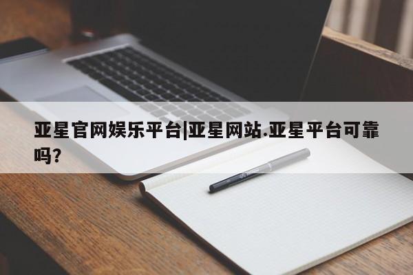 亚星网页 亚星会员平台亚星官网娱乐平台|亚星网站.亚星平台可靠吗？
