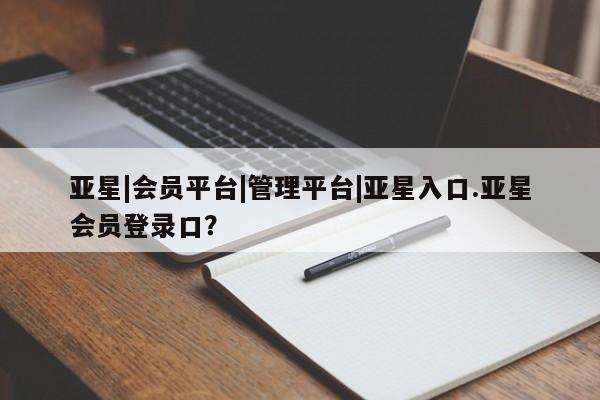 亚星网页 亚星会员平台亚星|会员平台|管理平台|亚星入口.亚星会员登录口？
