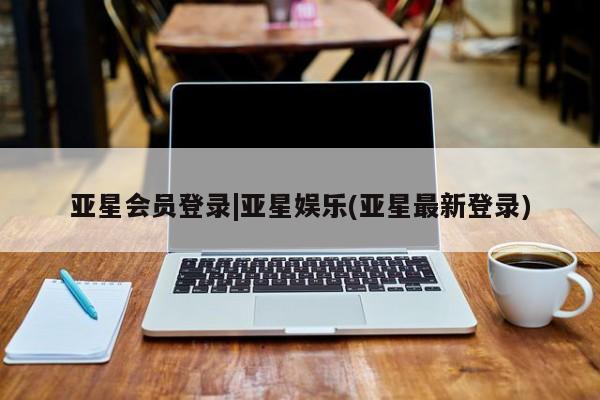 亚星网页 亚星会员平台亚星会员登录|亚星娱乐(亚星最新登录)