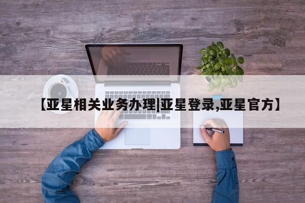 亚星网页 亚星会员平台【亚星相关业务办理|亚星登录,亚星官方】