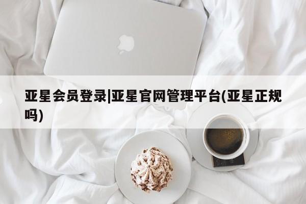 亚星网页 亚星会员平台亚星会员登录|亚星官网管理平台(亚星正规吗)