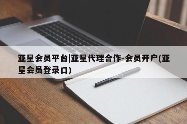 亚星网页 亚星会员平台亚星会员平台|亚星代理合作-会员开户(亚星会员登录口)