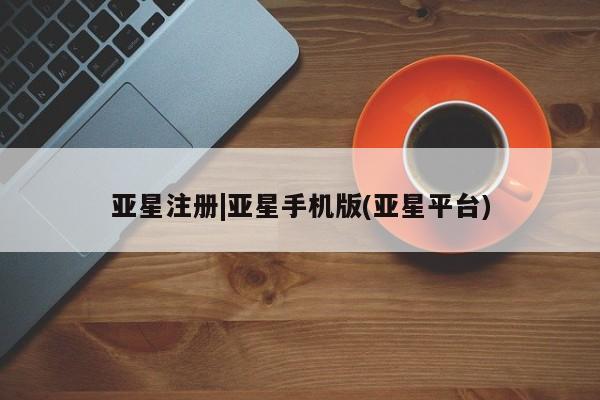 亚星网页 亚星会员平台亚星注册|亚星手机版(亚星平台)