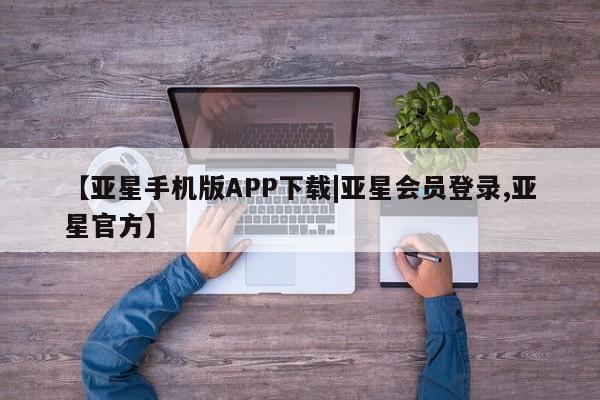 亚星网页 亚星会员平台【亚星手机版APP下载|亚星会员登录,亚星官方】
