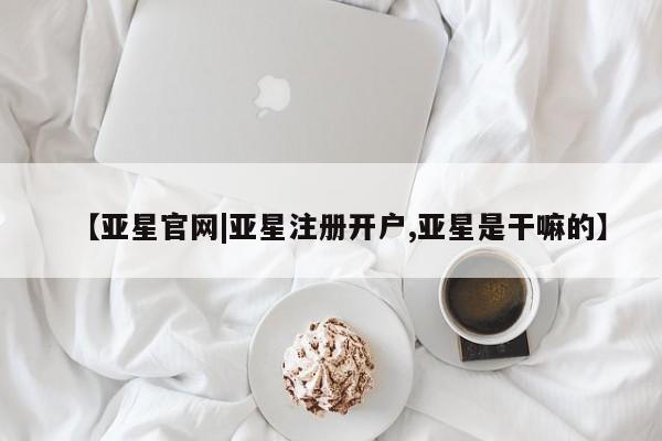 亚星网页 亚星会员平台【亚星官网|亚星注册开户,亚星是干嘛的】
