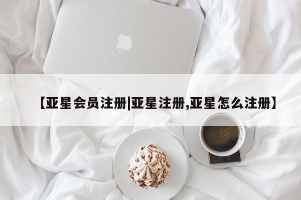 亚星网页 亚星会员平台【亚星会员注册|亚星注册,亚星怎么注册】