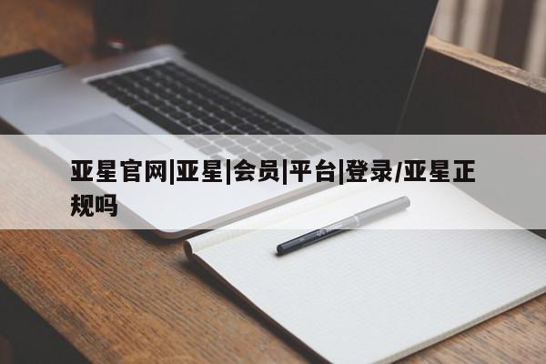 亚星网页 亚星会员平台亚星官网|亚星|会员|平台|登录/亚星正规吗