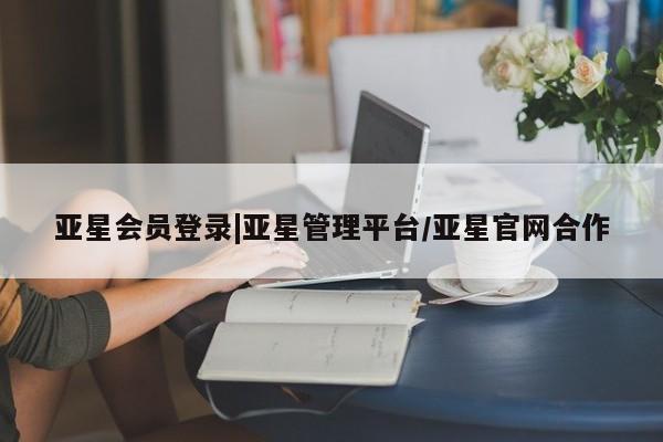 亚星网页 亚星会员平台亚星会员登录|亚星管理平台/亚星官网合作