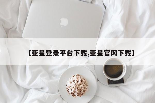 亚星网页 亚星会员平台【亚星登录平台下载,亚星官网下载】