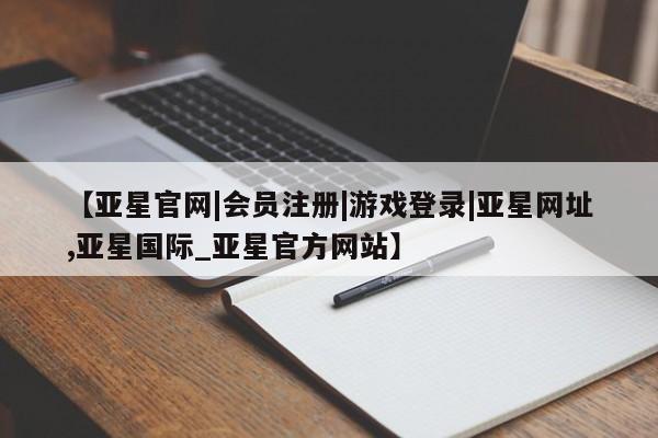 亚星网页 亚星会员平台【亚星官网|会员注册|游戏登录|亚星网址,亚星国际_亚星官方网站】