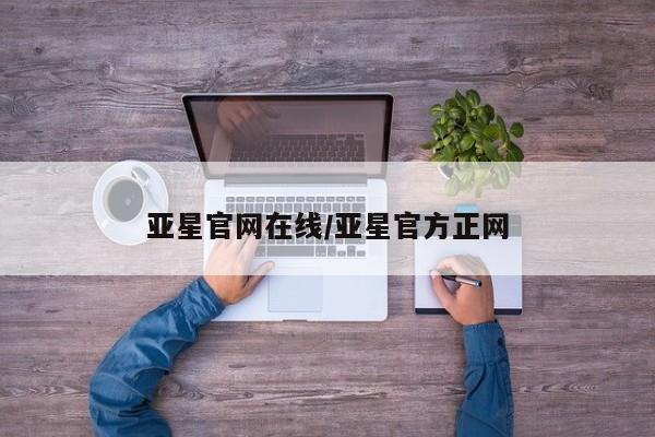 亚星网页 亚星会员平台亚星官网在线/亚星官方正网