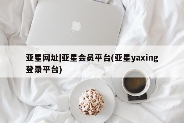 亚星网页 亚星会员平台亚星网址|亚星会员平台(亚星yaxing登录平台)