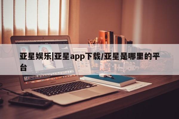 亚星网页 亚星会员平台亚星娱乐|亚星app下载/亚星是哪里的平台
