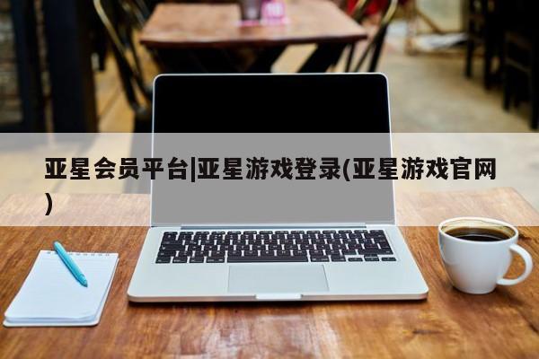 亚星网页 亚星会员平台亚星会员平台|亚星游戏登录(亚星游戏官网)