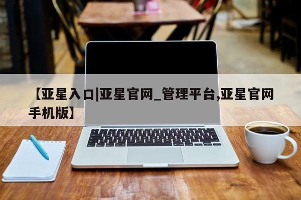 亚星网页 亚星会员平台【亚星入口|亚星官网_管理平台,亚星官网手机版】