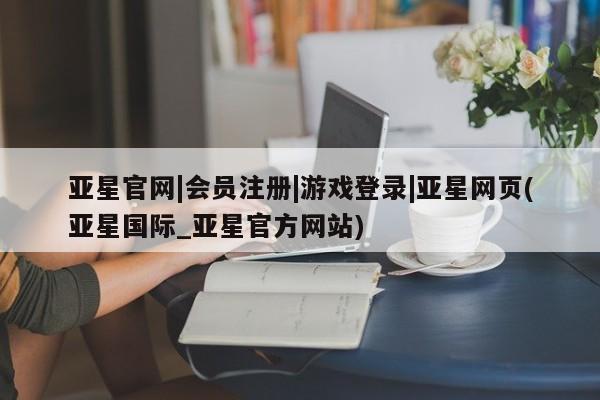 亚星网页 亚星会员平台亚星官网|会员注册|游戏登录|亚星网页(亚星国际_亚星官方网站)