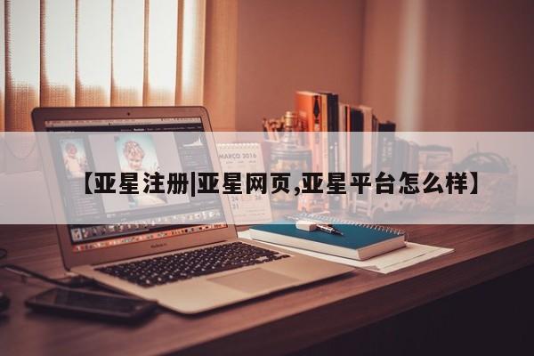 亚星网页 亚星会员平台【亚星注册|亚星网页,亚星平台怎么样】
