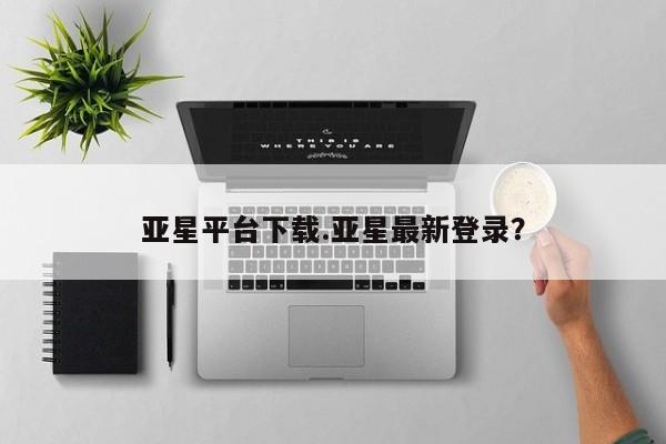 亚星网页 亚星会员平台亚星平台下载.亚星最新登录？