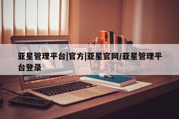 亚星网页 亚星会员平台亚星管理平台|官方|亚星官网/亚星管理平台登录